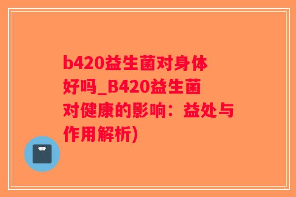 b420益生菌对身体好吗_B420益生菌对健康的影响：益处与作用解析)