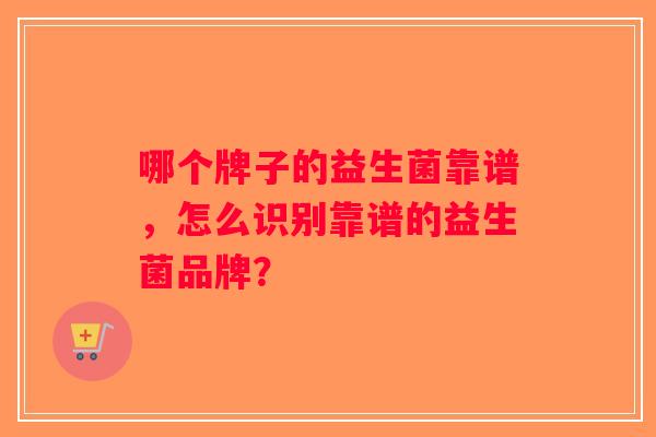 哪个牌子的益生菌靠谱，怎么识别靠谱的益生菌品牌？