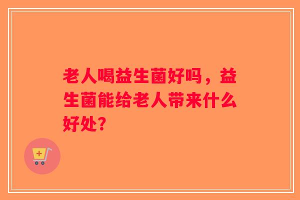 老人喝益生菌好吗，益生菌能给老人带来什么好处？