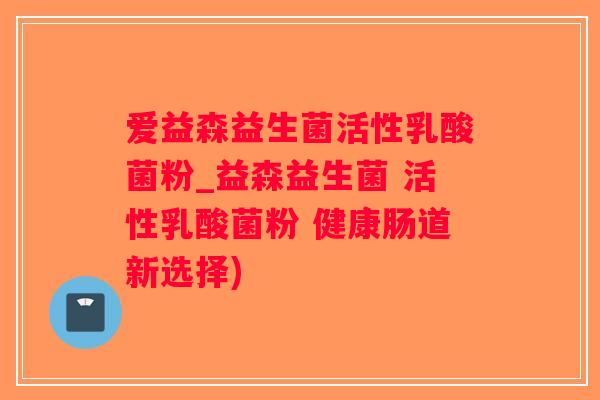 爱益森益生菌活性乳酸菌粉_益森益生菌 活性乳酸菌粉 健康肠道新选择)