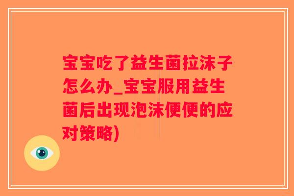 宝宝吃了益生菌拉沫子怎么办_宝宝服用益生菌后出现泡沫便便的应对策略)