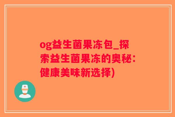 og益生菌果冻包_探索益生菌果冻的奥秘：健康美味新选择)