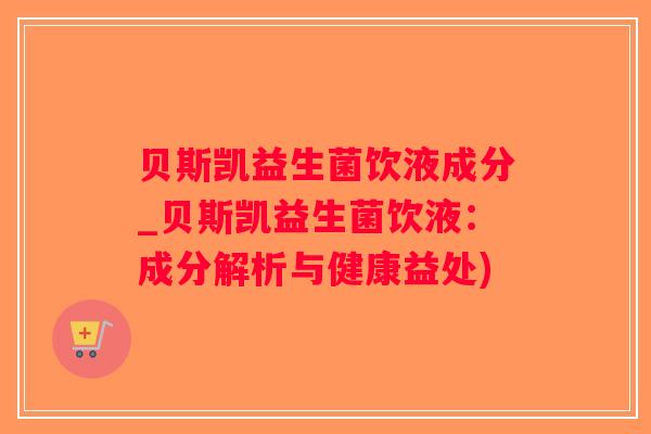贝斯凯益生菌饮液成分_贝斯凯益生菌饮液：成分解析与健康益处)