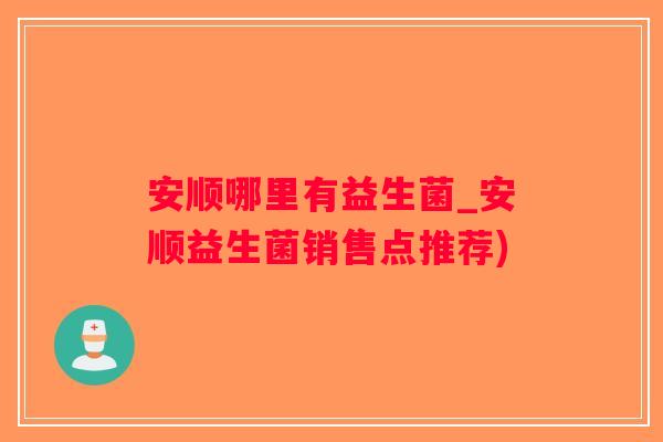 安顺哪里有益生菌_安顺益生菌销售点推荐)