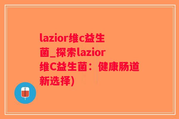 lazior维c益生菌_探索lazior维C益生菌：健康肠道新选择)