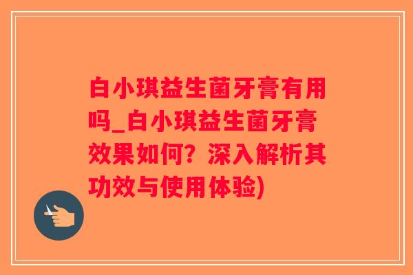 白小琪益生菌牙膏有用吗_白小琪益生菌牙膏效果如何？深入解析其功效与使用体验)