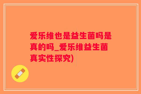 爱乐维也是益生菌吗是真的吗_爱乐维益生菌真实性探究)
