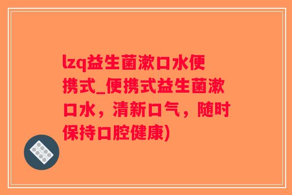 lzq益生菌漱口水便携式_便携式益生菌漱口水，清新口气，随时保持口腔健康)