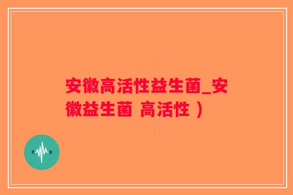 安徽高活性益生菌_安徽益生菌 高活性 ) 安徽高活性益生菌_安徽益生菌 高活性 )