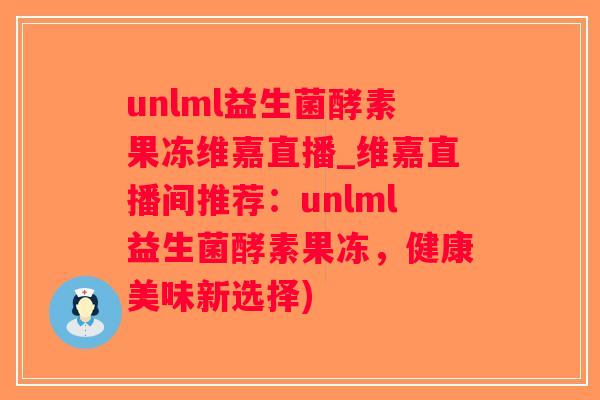 unlml益生菌酵素果冻维嘉直播_维嘉直播间推荐：unlml益生菌酵素果冻，健康美味新选择)
