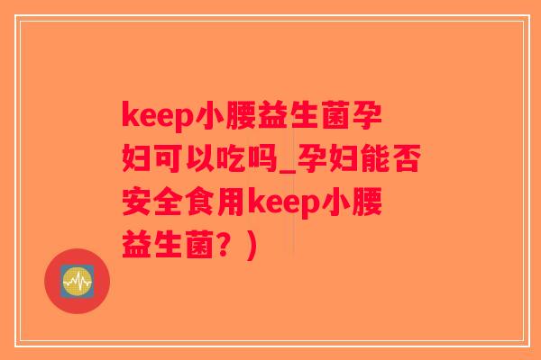 keep小腰益生菌孕妇可以吃吗_孕妇能否安全食用keep小腰益生菌？)