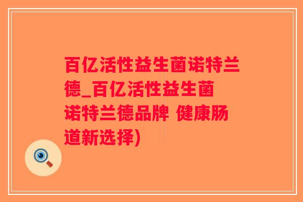 百亿活性益生菌诺特兰德_百亿活性益生菌 诺特兰德品牌 健康肠道新选择)