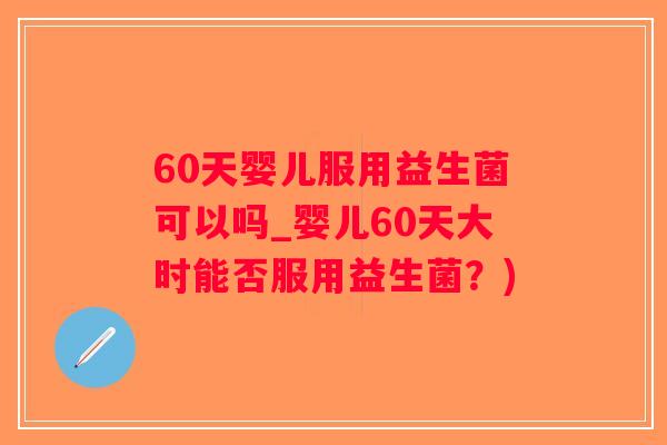 60天婴儿服用益生菌可以吗_婴儿60天大时能否服用益生菌？)
