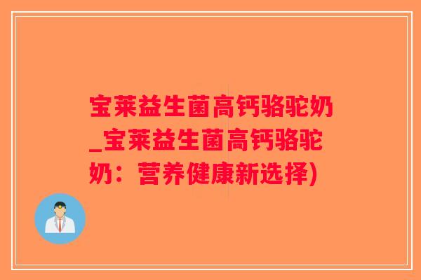 宝莱益生菌高钙骆驼奶_宝莱益生菌高钙骆驼奶:营养健康新选择) 宝莱益生菌高钙骆驼奶_宝莱益生菌高钙骆驼奶:营养健康新选择)