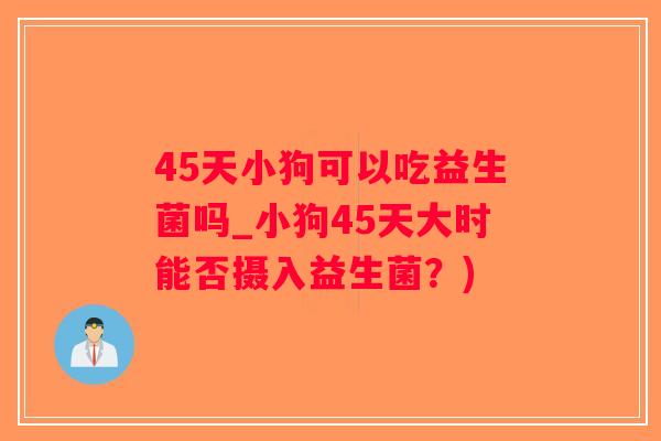 45天小狗可以吃益生菌吗_小狗45天大时能否摄入益生菌？)
