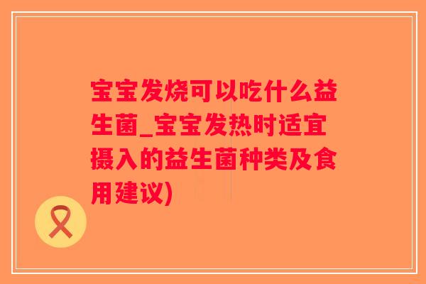 宝宝发烧可以吃什么益生菌_宝宝发热时适宜摄入的益生菌种类及食用建议)