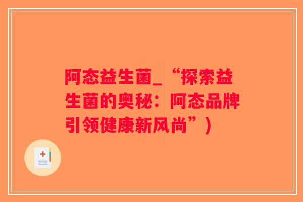 阿态益生菌_“探索益生菌的奥秘：阿态品牌引领健康新风尚”)