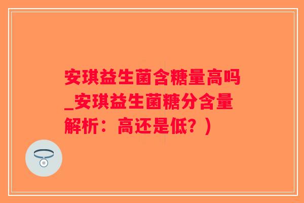 安琪益生菌含糖量高吗_安琪益生菌糖分含量解析：高还是低？)