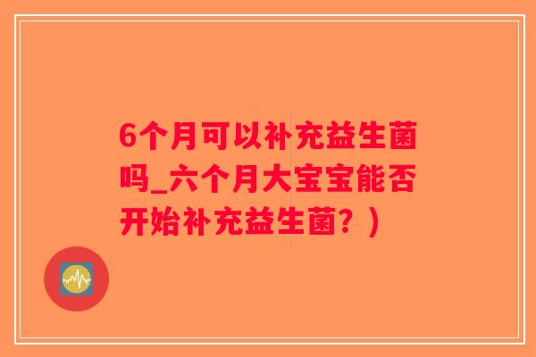 6个月可以补充益生菌吗_六个月大宝宝能否开始补充益生菌?) 6个月可以补充益生菌吗_六个月大宝宝能否开始补充益生菌?)