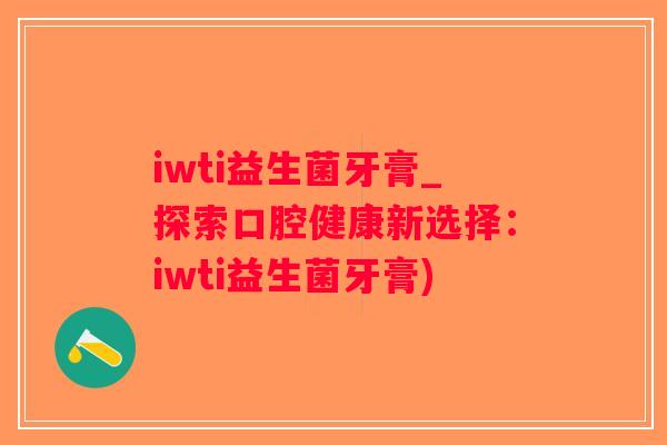 iwti益生菌牙膏_探索口腔健康新选择：iwti益生菌牙膏)
