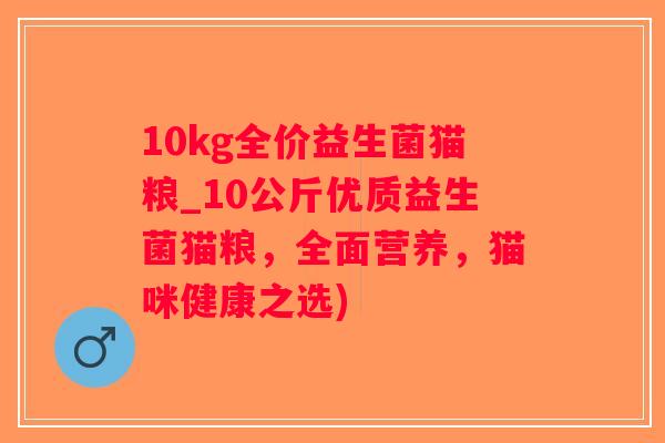 10kg全价益生菌猫粮_10公斤优质益生菌猫粮，全面营养，猫咪健康之选)