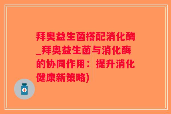 拜奥益生菌搭配消化酶_拜奥益生菌与消化酶的协同作用：提升消化健康新策略)