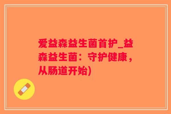爱益森益生菌首护_益森益生菌：守护健康，从肠道开始)
