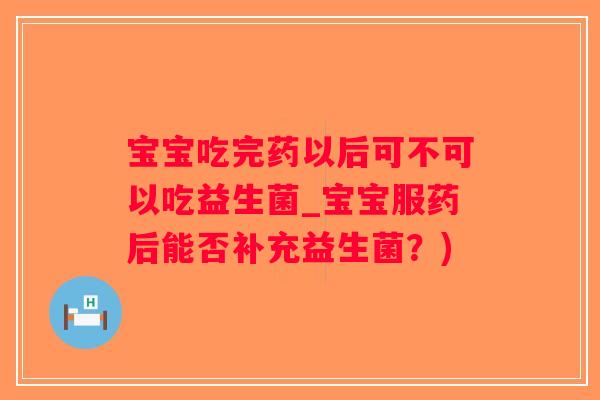 宝宝吃完药以后可不可以吃益生菌_宝宝服药后能否补充益生菌？)