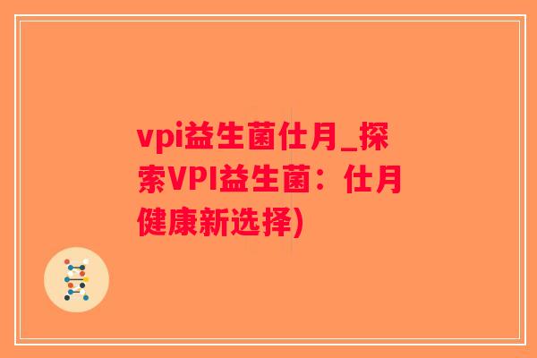 vpi益生菌仕月_探索VPI益生菌:仕月健康新选择) vpi益生菌仕月_探索VPI益生菌:仕月健康新选择)