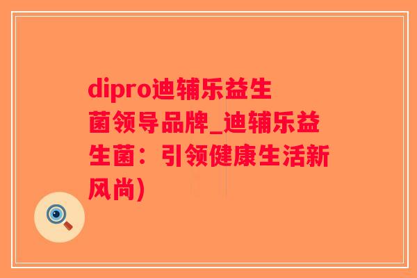 dipro迪辅乐益生菌领导品牌_迪辅乐益生菌：引领健康生活新风尚)