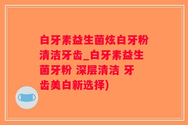白牙素益生菌炫白牙粉清洁牙齿_白牙素益生菌牙粉 深层清洁 牙齿美白新选择)