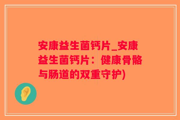 安康益生菌钙片_安康益生菌钙片：健康骨骼与肠道的双重守护)