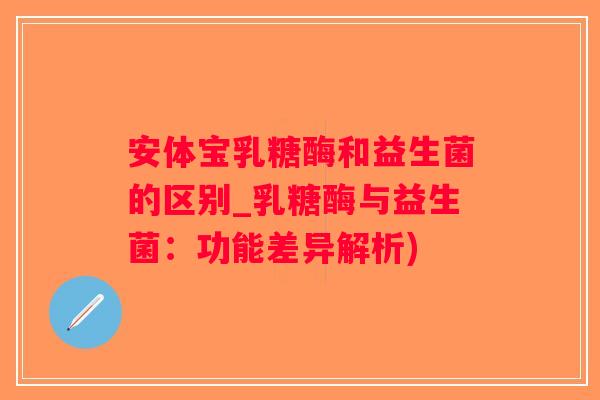 安体宝乳糖酶和益生菌的区别_乳糖酶与益生菌:功能差异解析) 安体宝乳糖酶和益生菌的区别_乳糖酶与益生菌:功能差异解析)