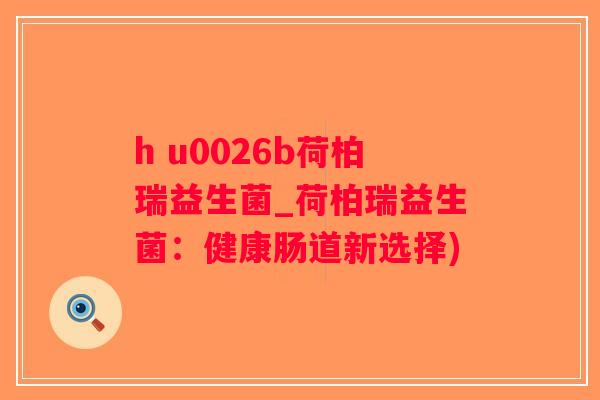 h u0026b荷柏瑞益生菌_荷柏瑞益生菌：健康肠道新选择)