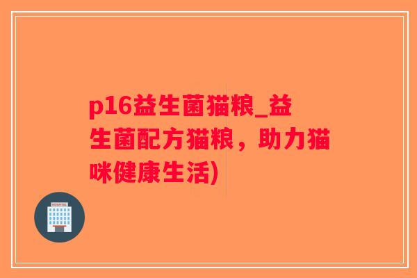 p16益生菌猫粮_益生菌配方猫粮，助力猫咪健康生活)