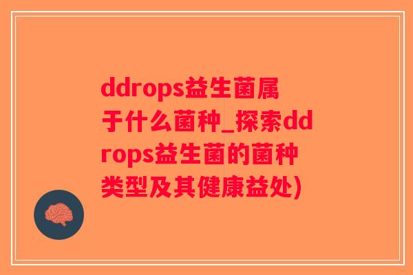 ddrops益生菌属于什么菌种_探索ddrops益生菌的菌种类型及其健康益处)