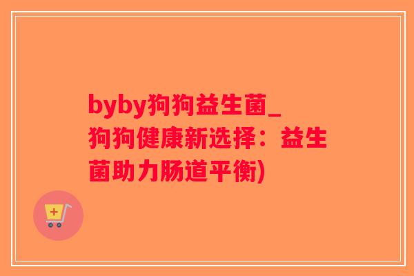 byby狗狗益生菌_狗狗健康新选择:益生菌助力肠道平衡) byby狗狗益生菌_狗狗健康新选择:益生菌助力肠道平衡)