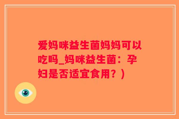 爱妈咪益生菌妈妈可以吃吗_妈咪益生菌：孕妇是否适宜食用？)