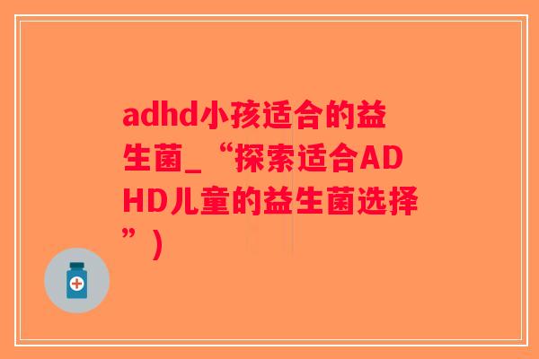adhd小孩适合的益生菌_“探索适合ADHD儿童的益生菌选择”)