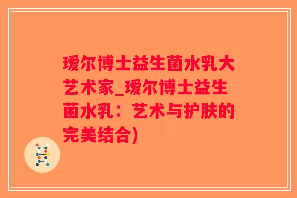 瑷尔博士益生菌水乳大艺术家_瑷尔博士益生菌水乳：艺术与护肤的完美结合)
