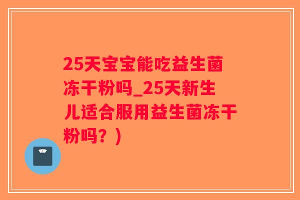 25天宝宝能吃益生菌冻干粉吗_25天新生儿适合服用益生菌冻干粉吗？)