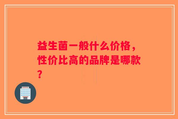 益生菌一般什么价格，性价比高的品牌是哪款？