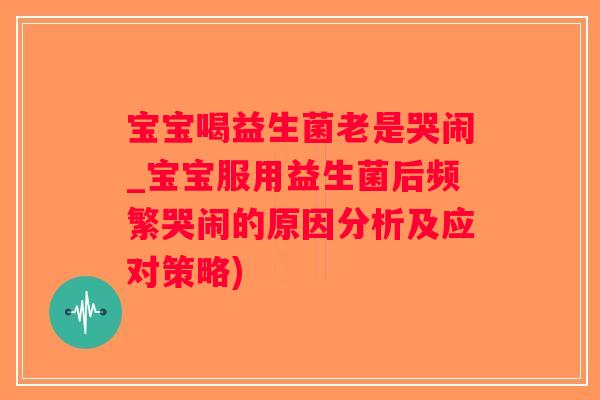 宝宝喝益生菌老是哭闹_宝宝服用益生菌后频繁哭闹的原因分析及应对策略)