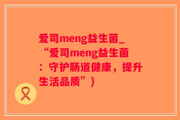 爱司meng益生菌_“爱司meng益生菌：守护肠道健康，提升生活品质”)
