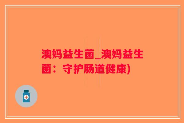 澳妈益生菌_澳妈益生菌：守护肠道健康)