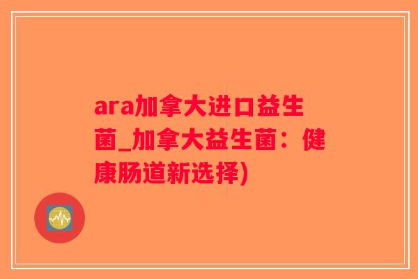 ara加拿大进口益生菌_加拿大益生菌：健康肠道新选择)