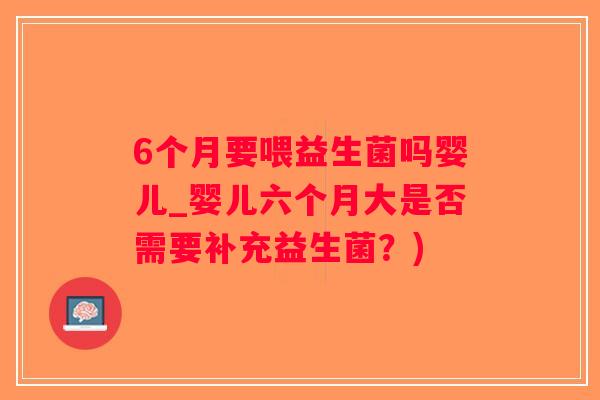 6个月要喂益生菌吗婴儿_婴儿六个月大是否需要补充益生菌？)