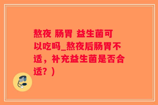 熬夜 肠胃 益生菌可以吃吗_熬夜后肠胃不适，补充益生菌是否合适？)