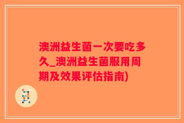澳洲益生菌一次要吃多久_澳洲益生菌服用周期及效果评估指南)