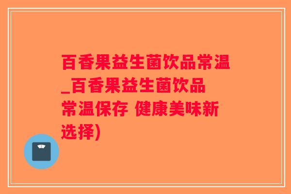 百香果益生菌饮品常温_百香果益生菌饮品 常温保存 健康美味新选择)